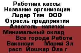 Работник кассы › Название организации ­ Лидер Тим, ООО › Отрасль предприятия ­ Алкоголь, напитки › Минимальный оклад ­ 20 000 - Все города Работа » Вакансии   . Марий Эл респ.,Йошкар-Ола г.